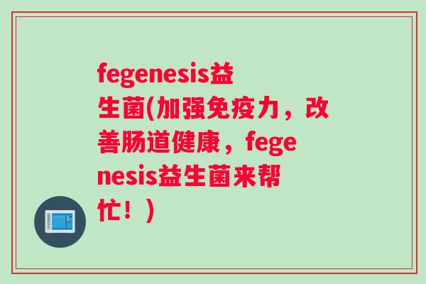 fegenesis益生菌(加强免疫力，改善肠道健康，fegenesis益生菌来帮忙！)