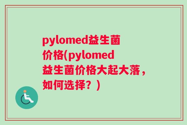 pylomed益生菌价格(pylomed益生菌价格大起大落，如何选择？)