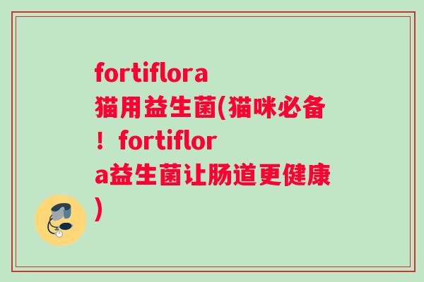fortiflora猫用益生菌(猫咪必备！fortiflora益生菌让肠道更健康)