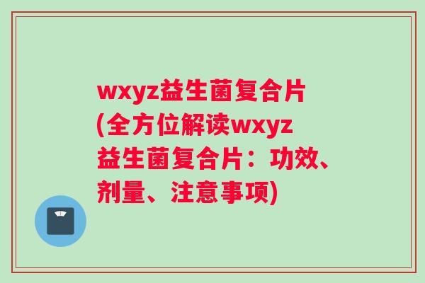 wxyz益生菌复合片(全方位解读wxyz益生菌复合片：功效、剂量、注意事项)