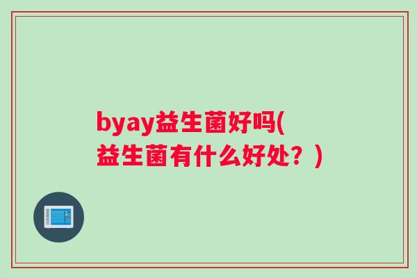 byay益生菌好吗(益生菌有什么好处?) byay益生菌好吗(益生菌有什么好处?)