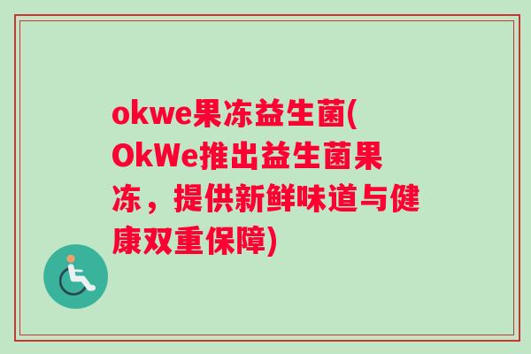 okwe果冻益生菌(OkWe推出益生菌果冻，提供新鲜味道与健康双重保障)