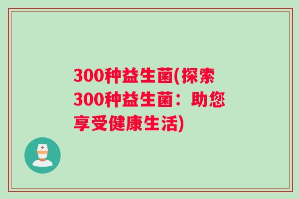 300种益生菌(探索300种益生菌：助您享受健康生活)
