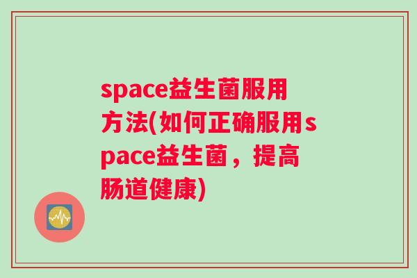 space益生菌服用方法(如何正确服用space益生菌，提高肠道健康)