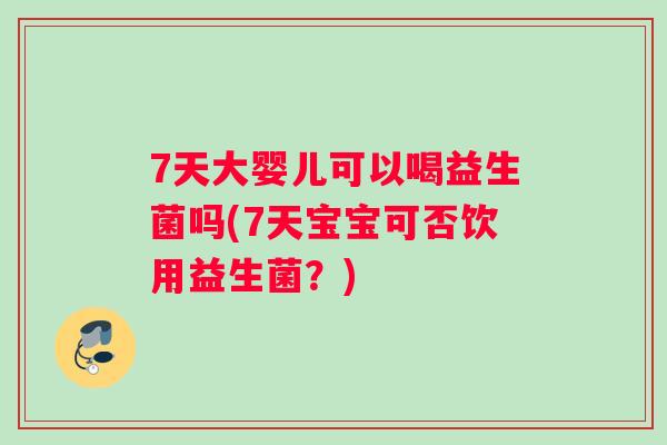 7天大婴儿可以喝益生菌吗(7天宝宝可否饮用益生菌？)