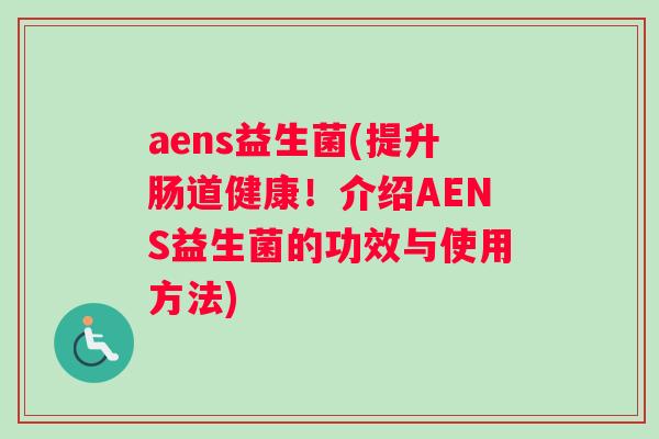 aens益生菌(提升肠道健康！介绍AENS益生菌的功效与使用方法)