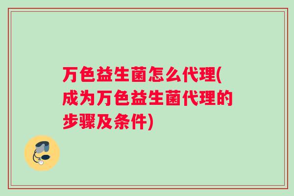 万色益生菌怎么代理(成为万色益生菌代理的步骤及条件)