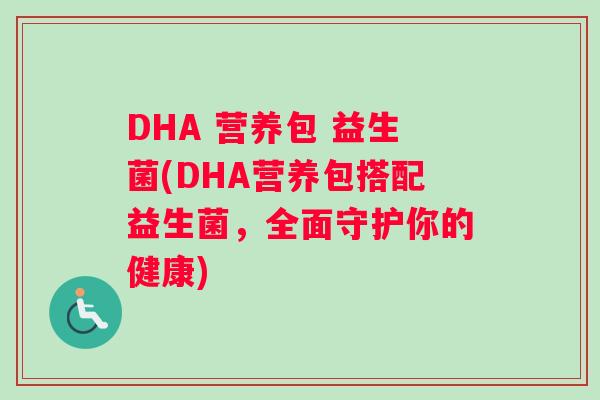 DHA 营养包 益生菌(DHA营养包搭配益生菌,全面守护你的健康) DHA 营养包 益生菌(DHA营养包搭配益生菌,全面守护你的健康)