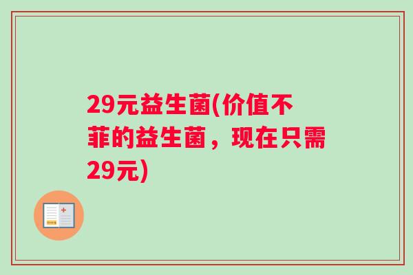 29元益生菌(价值不菲的益生菌,现在只需29元) 29元益生菌(价值不菲的益生菌,现在只需29元)
