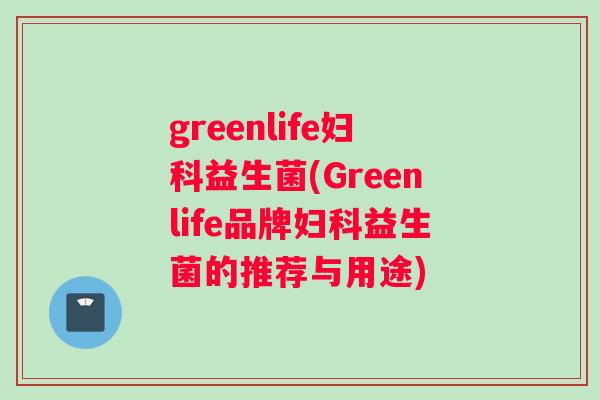 greenlife妇科益生菌(Greenlife品牌妇科益生菌的推荐与用途)