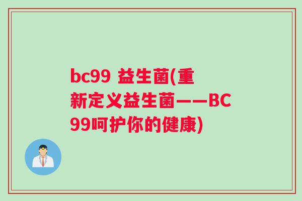 bc99 益生菌(重新定义益生菌——BC99呵护你的健康)