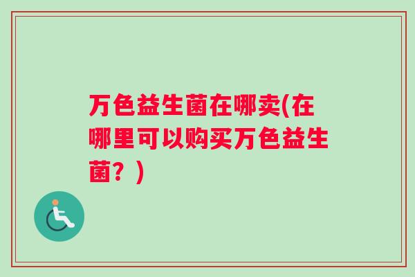 万色益生菌在哪卖(在哪里可以购买万色益生菌？)