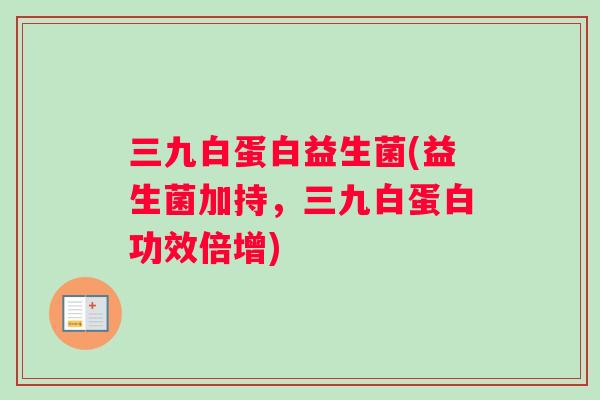 三九白蛋白益生菌(益生菌加持,三九白蛋白功效倍增) 三九白蛋白益生菌(益生菌加持,三九白蛋白功效倍增)