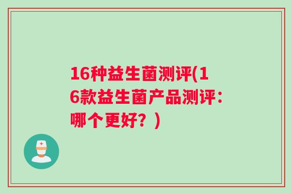 16种益生菌测评(16款益生菌产品测评：哪个更好？)