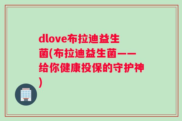 dlove布拉迪益生菌(布拉迪益生菌——给你健康投保的守护神)