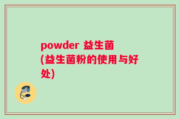 powder 益生菌(益生菌粉的使用与好处)