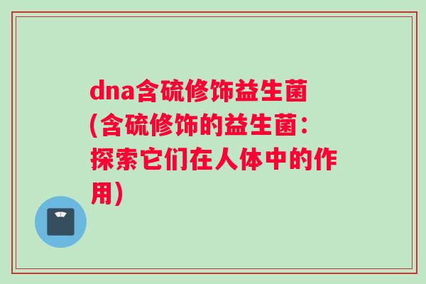 dna含硫修饰益生菌(含硫修饰的益生菌：探索它们在人体中的作用)