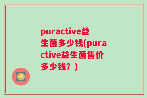 puractive益生菌多少钱(puractive益生菌售价多少钱?) puractive益生菌多少钱(puractive益生菌售价多少钱?)
