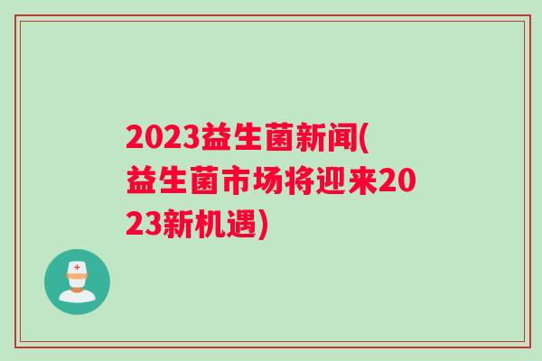 2023益生菌新闻(益生菌市场将迎来2023新机遇)