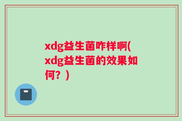 xdg益生菌咋样啊(xdg益生菌的效果如何？)
