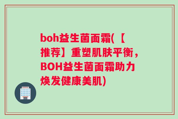 boh益生菌面霜(【推荐】重塑肌肤平衡，BOH益生菌面霜助力焕发健康美肌)