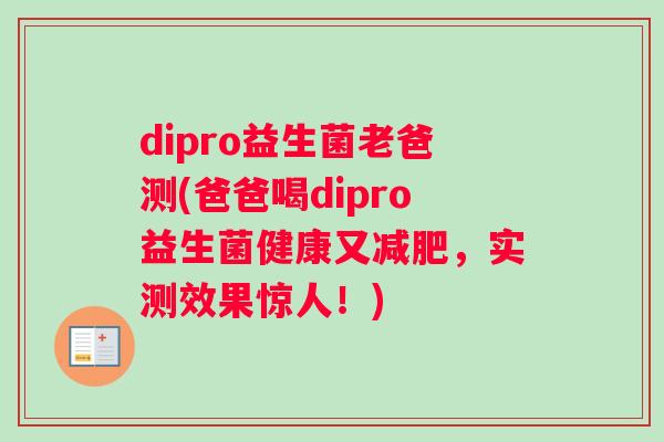 dipro益生菌老爸测(爸爸喝dipro益生菌健康又减肥，实测效果惊人！)