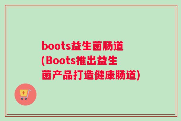 boots益生菌肠道(Boots推出益生菌产品打造健康肠道)