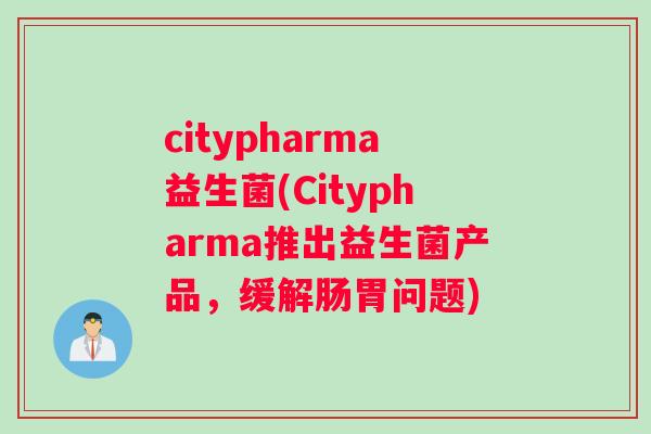 citypharma益生菌(Citypharma推出益生菌产品，缓解肠胃问题)