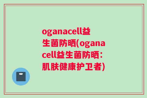 oganacell益生菌防晒(oganacell益生菌防晒：健康护卫者)