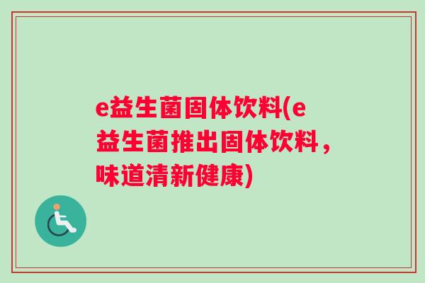 e益生菌固体饮料(e益生菌推出固体饮料，味道清新健康)