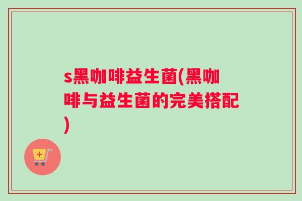 s黑咖啡益生菌(黑咖啡与益生菌的完美搭配)
