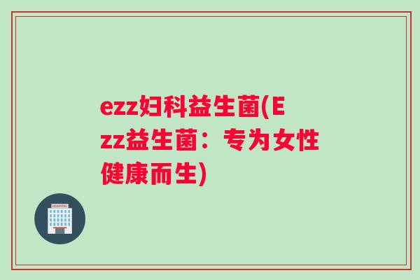 ezz妇科益生菌(Ezz益生菌：专为女性健康而生)