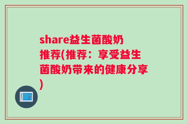 share益生菌酸奶推荐(推荐：享受益生菌酸奶带来的健康分享)