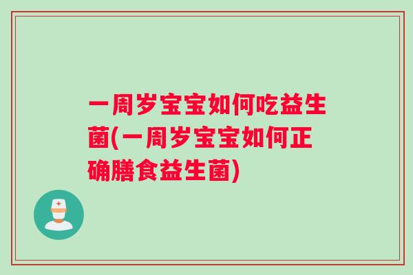 一周岁宝宝如何吃益生菌(一周岁宝宝如何正确膳食益生菌)