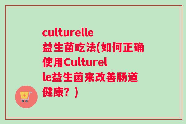 culturelle益生菌吃法(如何正确使用Culturelle益生菌来改善肠道健康？)