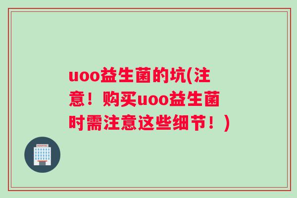 uoo益生菌的坑(注意！购买uoo益生菌时需注意这些细节！)