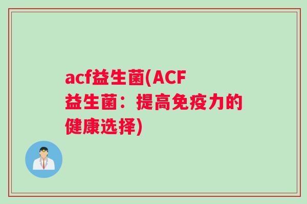 acf益生菌(ACF益生菌：提高免疫力的健康选择)