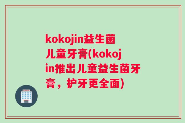 kokojin益生菌儿童牙膏(kokojin推出儿童益生菌牙膏,护牙更全面) kokojin益生菌儿童牙膏(kokojin推出儿童益生菌牙膏,护牙更全面)