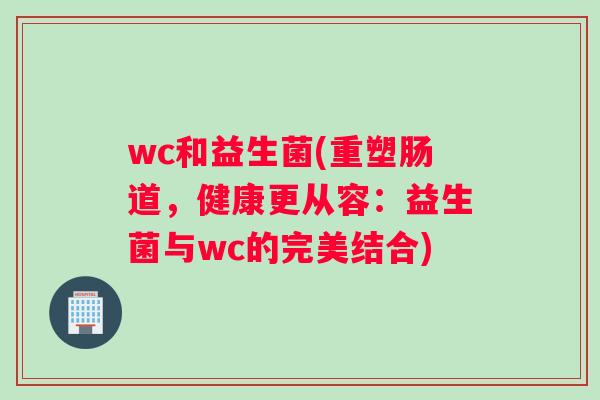 wc和益生菌(重塑肠道，健康更从容：益生菌与wc的完美结合)