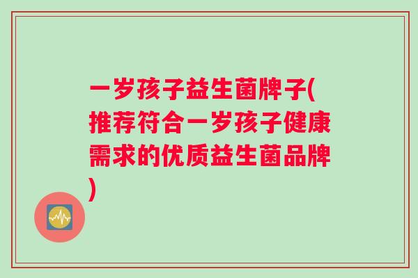 一岁孩子益生菌牌子(推荐符合一岁孩子健康需求的优质益生菌品牌)