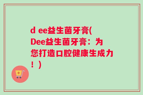 d ee益生菌牙膏(Dee益生菌牙膏：为您打造口腔健康生成力！)