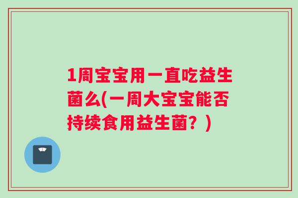 1周宝宝用一直吃益生菌么(一周大宝宝能否持续食用益生菌？)