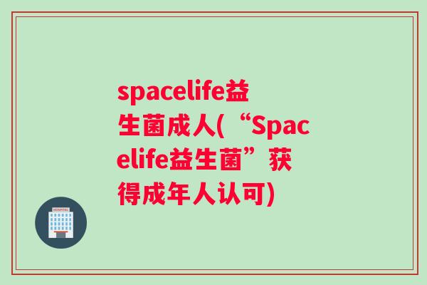 spacelife益生菌成人(“Spacelife益生菌”获得成年人认可) spacelife益生菌成人(“Spacelife益生菌”获得成年人认可)