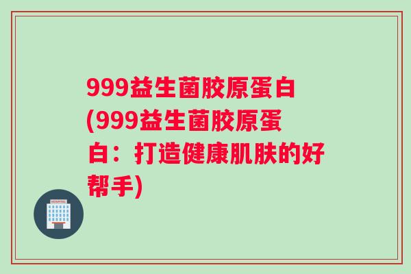 999益生菌胶原蛋白(999益生菌胶原蛋白：打造健康肌肤的好帮手)