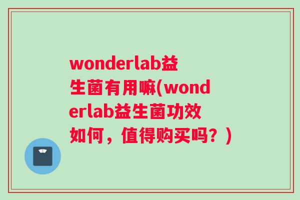 wonderlab益生菌有用嘛(wonderlab益生菌功效如何，值得购买吗？)