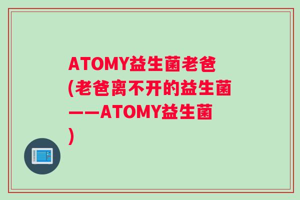 ATOMY益生菌老爸(老爸离不开的益生菌——ATOMY益生菌)
