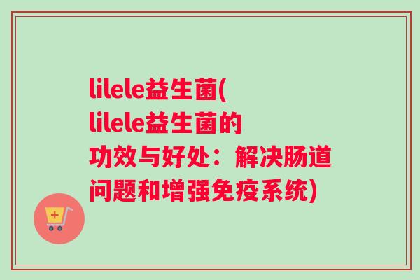 lilele益生菌(lilele益生菌的功效与好处：解决肠道问题和增强免疫系统)