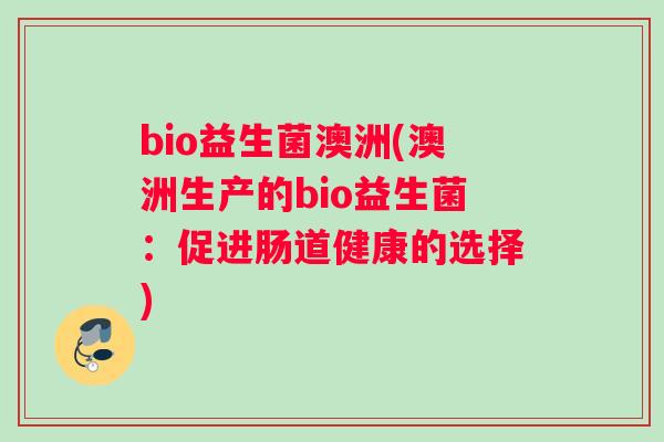 bio益生菌澳洲(澳洲生产的bio益生菌：促进肠道健康的选择)