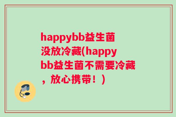 happybb益生菌没放冷藏(happybb益生菌不需要冷藏,放心携带!) happybb益生菌没放冷藏(happybb益生菌不需要冷藏,放心携带!)