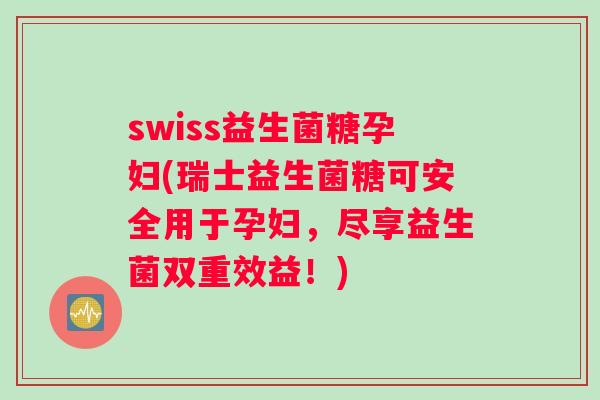 swiss益生菌糖孕妇(瑞士益生菌糖可安全用于孕妇，尽享益生菌双重效益！)